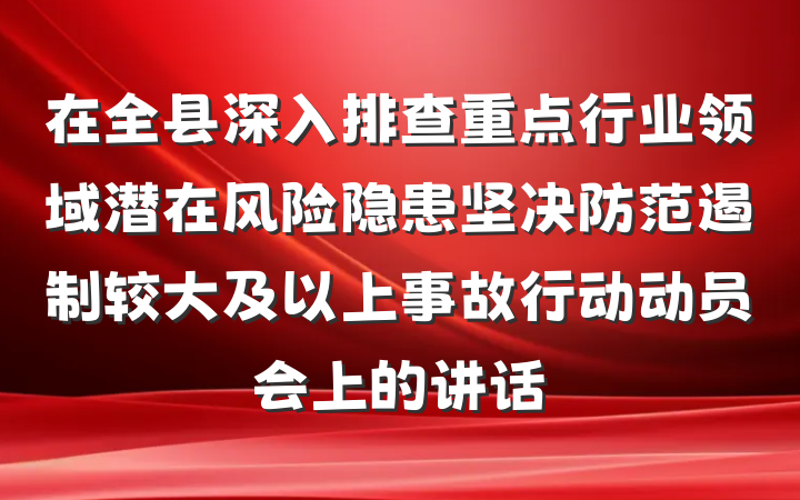 在全县深入排查重点行业领域潜在风险隐患坚决防范遏制较大及以上事故行动动员会上的讲话