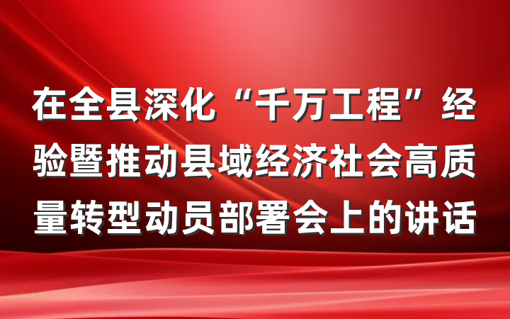 在全县深化“千万工程”经验暨推动县域经济社会高质量转型动员部署会上的讲话