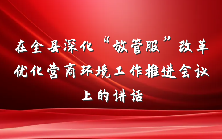 在全县深化“放管服”改革优化营商环境工作推进会议上的讲话