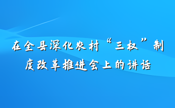 在全县深化农村“三权”制度改革推进会上的讲话