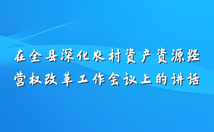 在全县深化农村资产资源经营权改革工作会议上的讲话