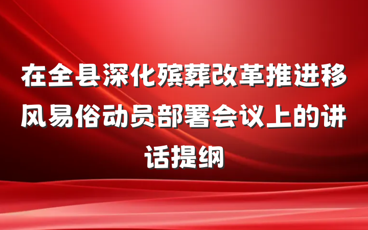 在全县深化殡葬改革推进移风易俗动员部署会议上的讲话提纲