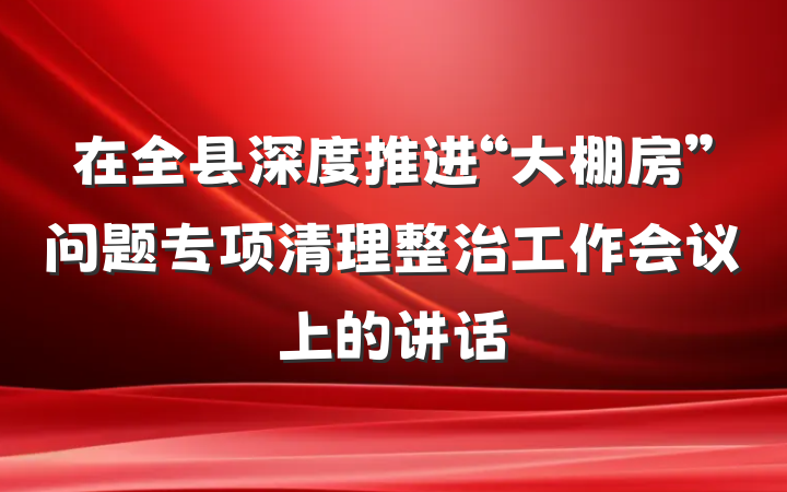 在全县深度推进“大棚房”问题专项清理整治工作会议上的讲话