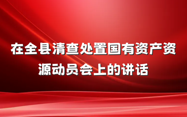 在全县清查处置国有资产资源动员会上的讲话