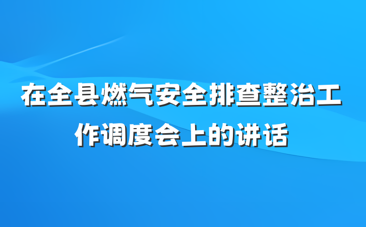 在全县燃气安全排查整治工作调度会上的讲话