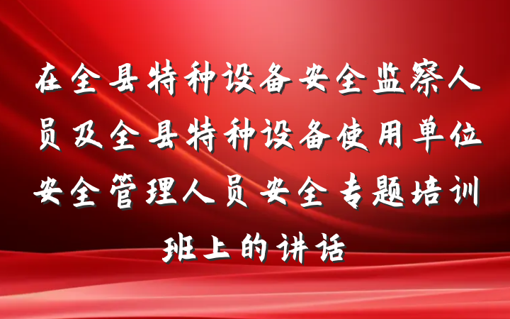 在全县特种设备安全监察人员及全县特种设备使用单位安全管理人员安全专题培训班上的讲话