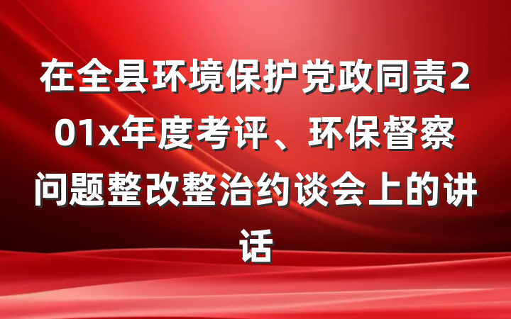 在全县环境保护党政同责201x年度考评、环保督察问题整改整治约谈会上的讲话