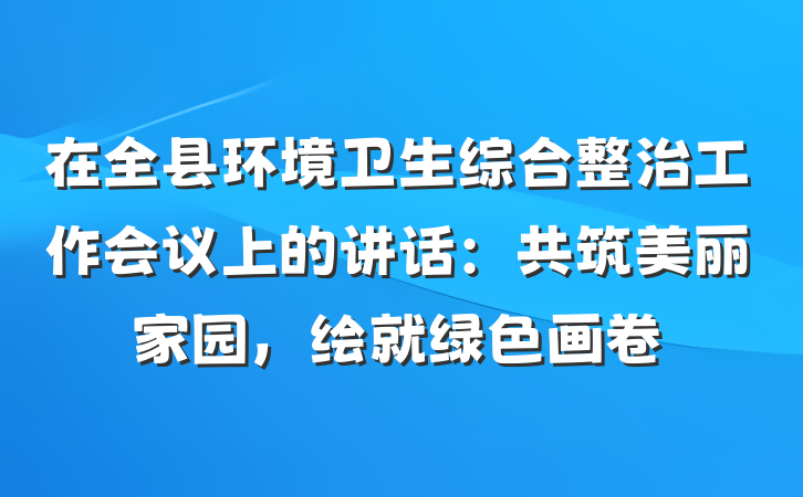 在全县环境卫生综合整治工作会议上的讲话：共筑美丽家园，绘就绿色画卷