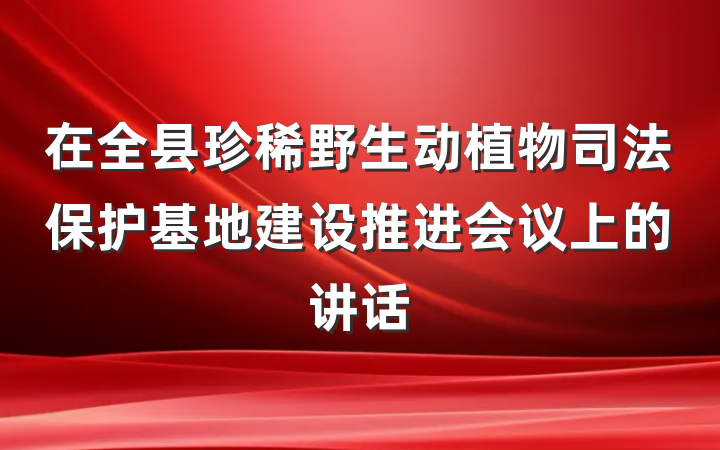 在全县珍稀野生动植物司法保护基地建设推进会议上的讲话