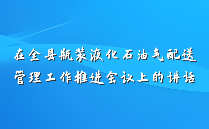 在全县瓶装液化石油气配送管理工作推进会议上的讲话