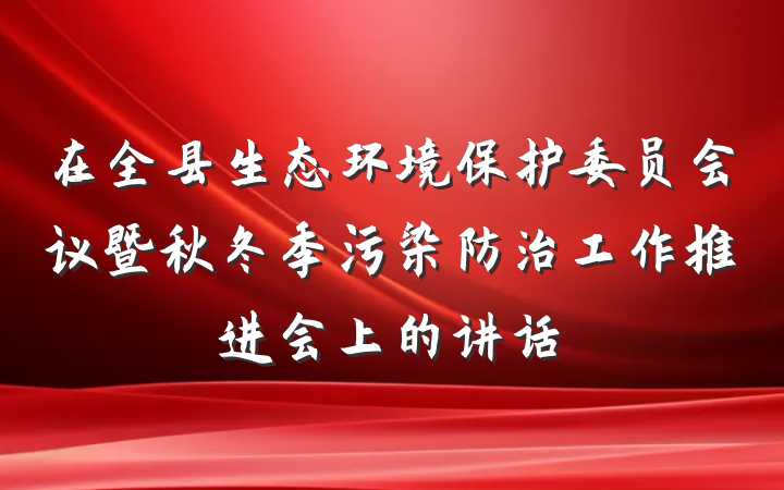 在全县生态环境保护委员会议暨秋冬季污染防治工作推进会上的讲话