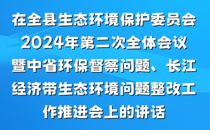 在全县生态环境保护委员会2024年第二次全体会议暨中省环保督察问题、长江经济带生态环境问题整改工作推进会上的讲话