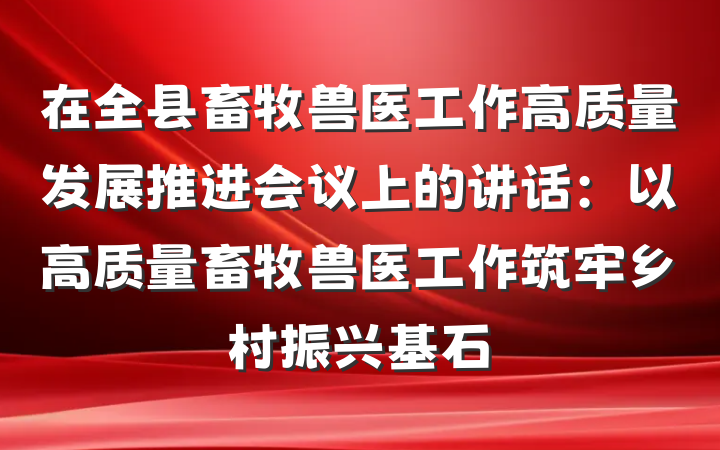 在全县畜牧兽医工作高质量发展推进会议上的讲话：以高质量畜牧兽医工作筑牢乡村振兴基石