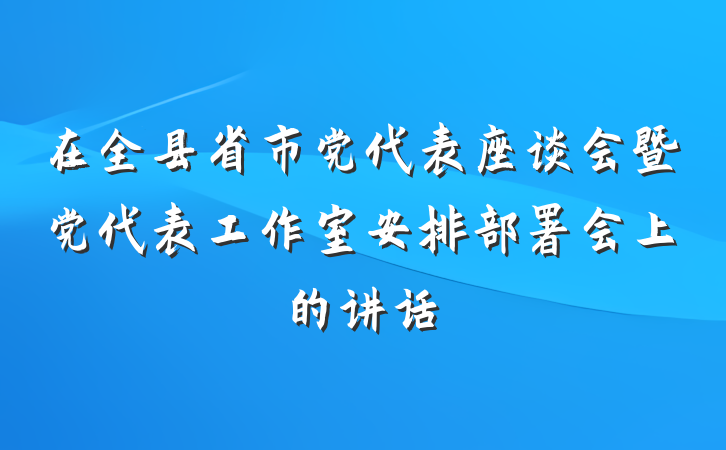 在全县省市党代表座谈会暨党代表工作室安排部署会上的讲话