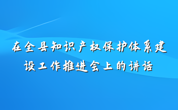 在全县知识产权保护体系建设工作推进会上的讲话