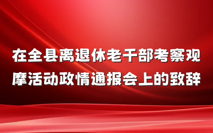 在全县离退休老干部考察观摩活动政情通报会上的致辞