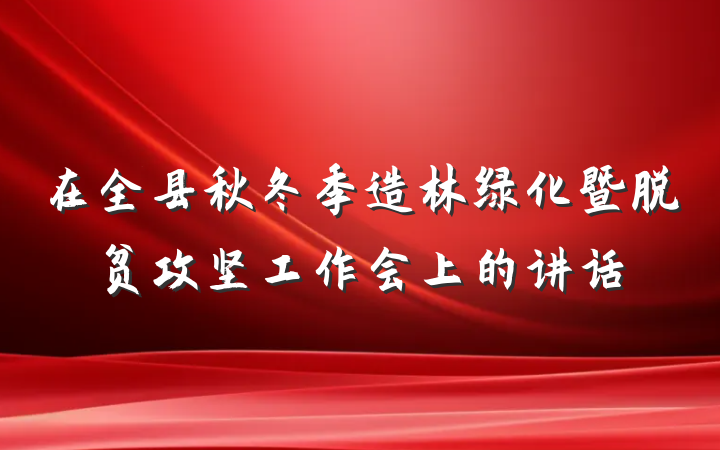 在全县秋冬季造林绿化暨脱贫攻坚工作会上的讲话