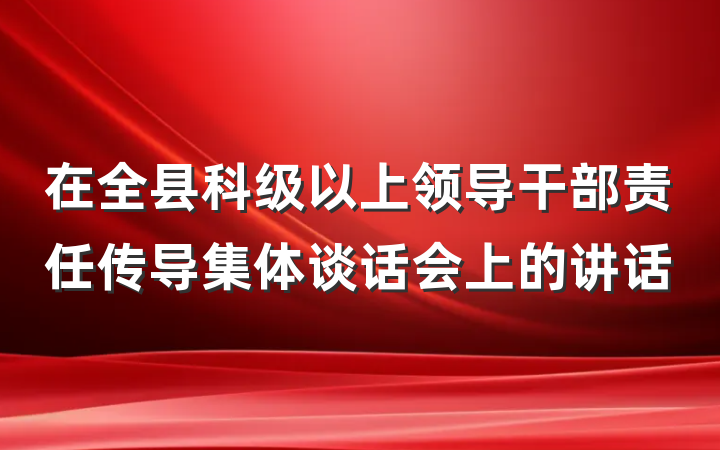 在全县科级以上领导干部责任传导集体谈话会上的讲话