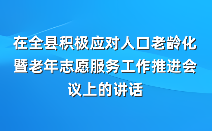 在全县积极应对人口老龄化暨老年志愿服务工作推进会议上的讲话
