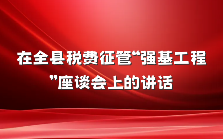 在全县税费征管“强基工程”座谈会上的讲话