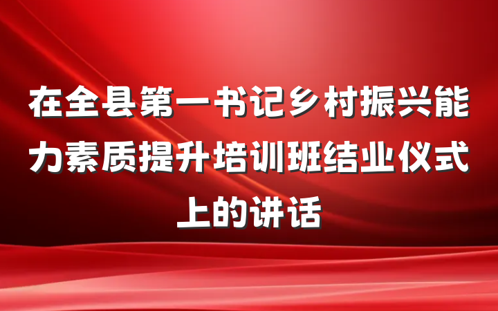 在全县第一书记乡村振兴能力素质提升培训班结业仪式上的讲话
