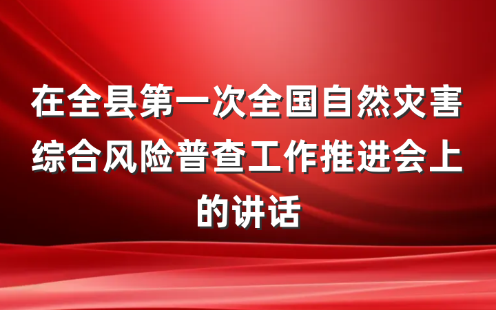 在全县第一次全国自然灾害综合风险普查工作推进会上的讲话