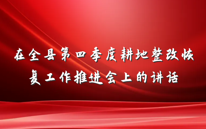 在全县第四季度耕地整改恢复工作推进会上的讲话
