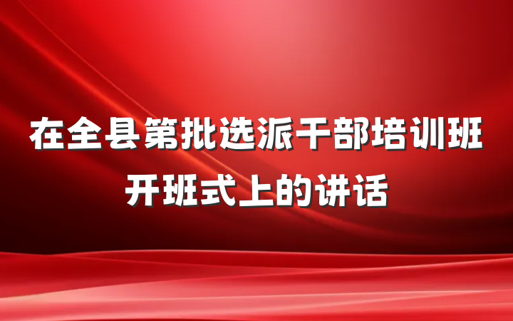 在全县第批选派干部培训班开班式上的讲话