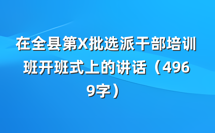 在全县第X批选派干部培训班开班式上的讲话（4969字）