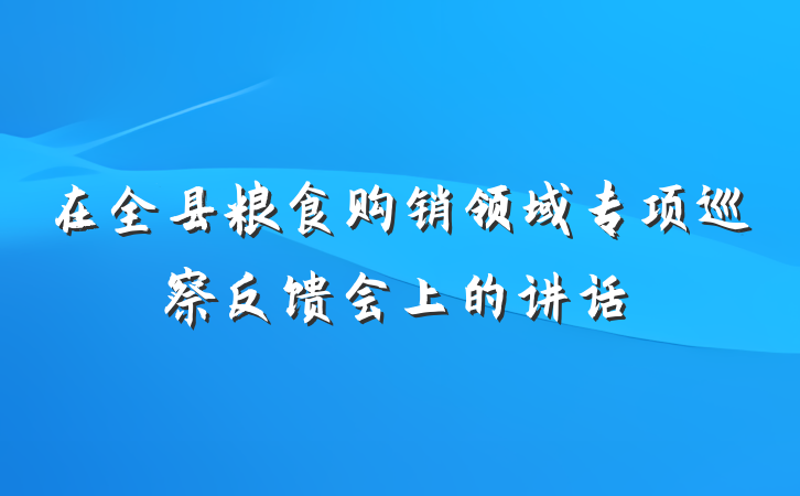 在全县粮食购销领域专项巡察反馈会上的讲话