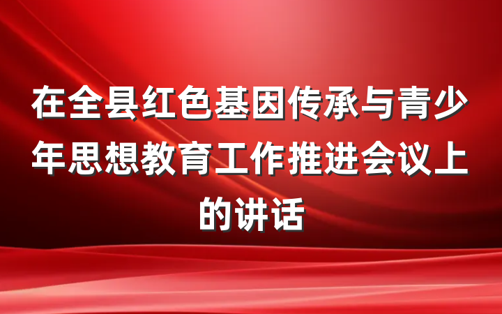 在全县红色基因传承与青少年思想教育工作推进会议上的讲话
