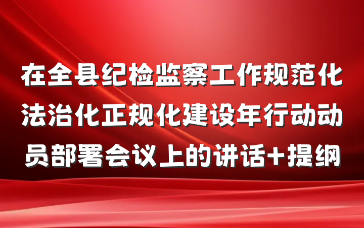 在全县纪检监察工作规范化法治化正规化建设年行动动员部署会议上的讲话 提纲