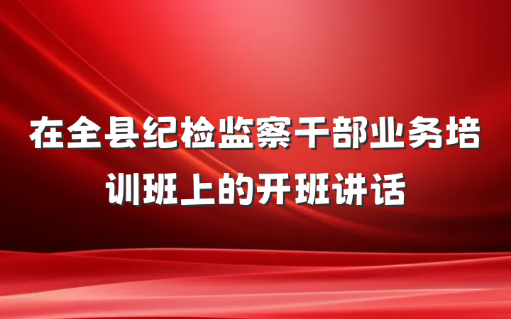 在全县纪检监察干部业务培训班上的开班讲话