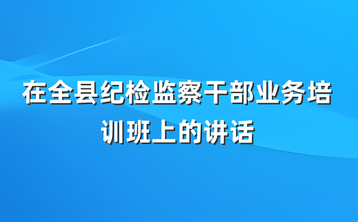 在全县纪检监察干部业务培训班上的讲话