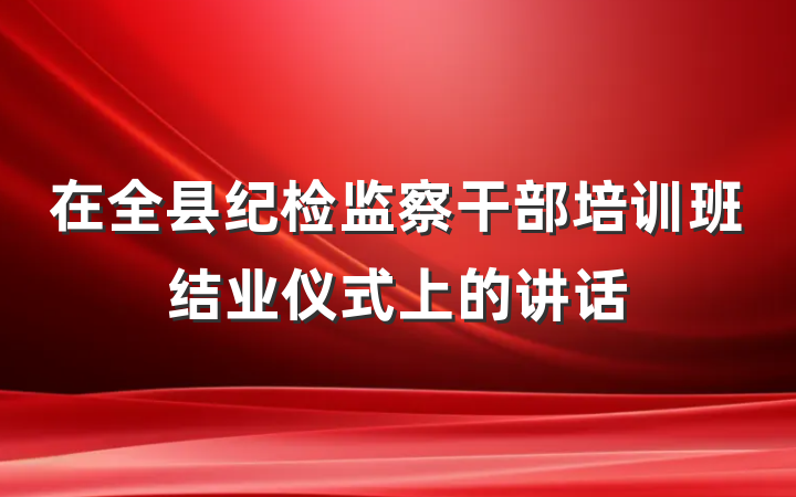 在全县纪检监察干部培训班结业仪式上的讲话