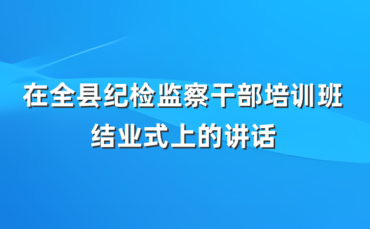 在全县纪检监察干部培训班结业式上的讲话