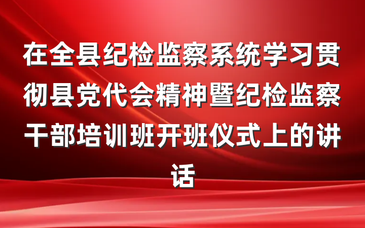 在全县纪检监察系统学习贯彻县党代会精神暨纪检监察干部培训班开班仪式上的讲话