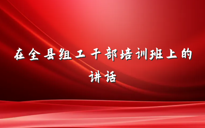 在全县组工干部培训班上的讲话