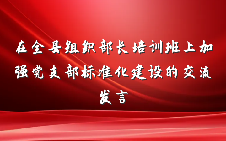在全县组织部长培训班上加强党支部标准化建设的交流发言