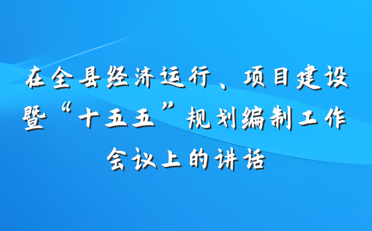 在全县经济运行、项目建设暨“十五五”规划编制工作会议上的讲话