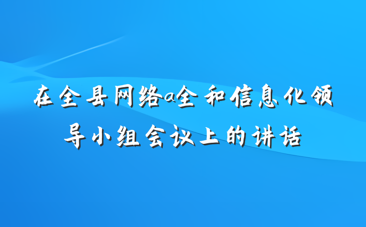 在全县网络a全和信息化领导小组会议上的讲话
