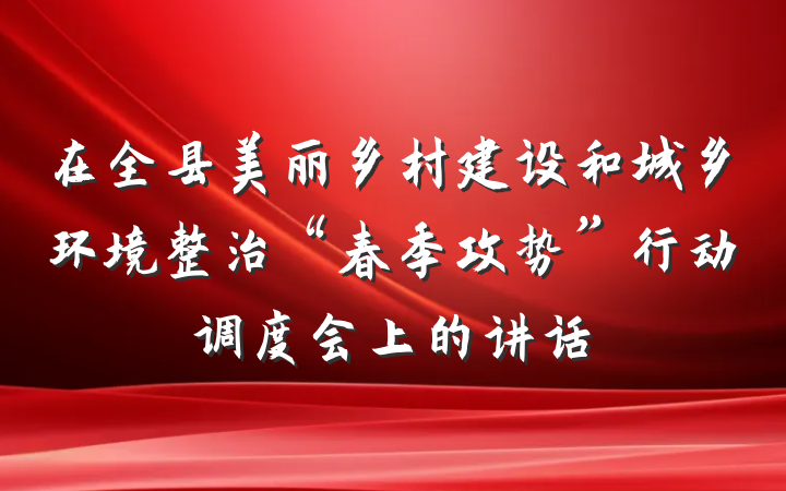 在全县美丽乡村建设和城乡环境整治“春季攻势”行动调度会上的讲话