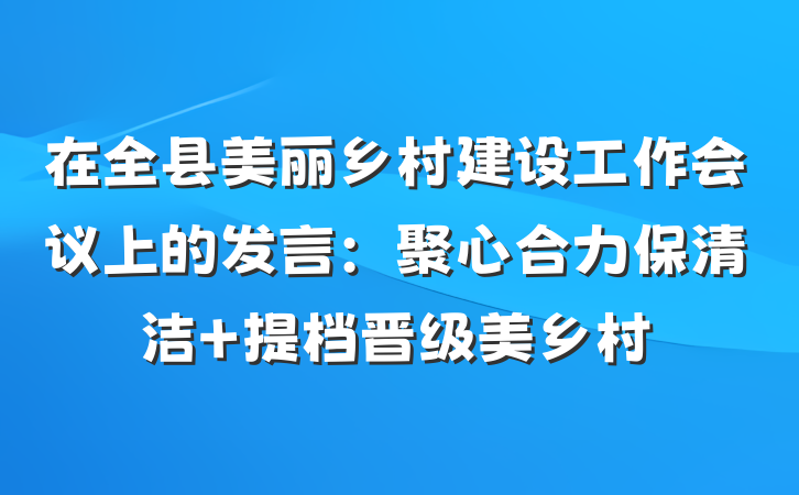 在全县美丽乡村建设工作会议上的发言：聚心合力保清洁 提档晋级美乡村