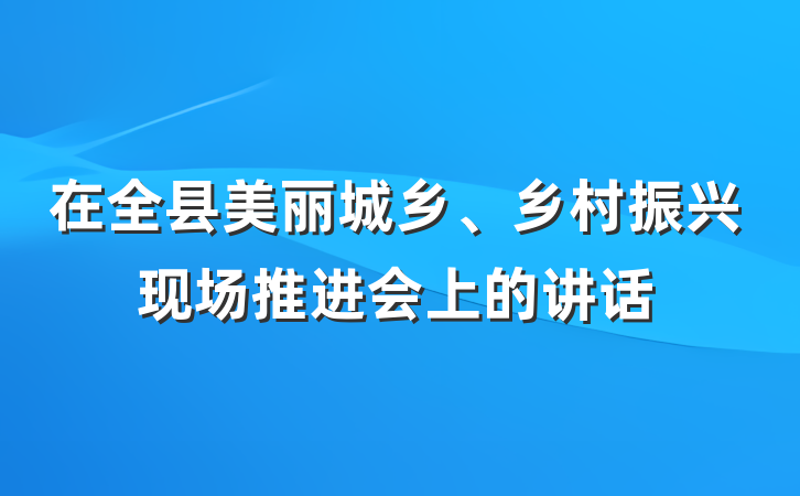 在全县美丽城乡、乡村振兴现场推进会上的讲话