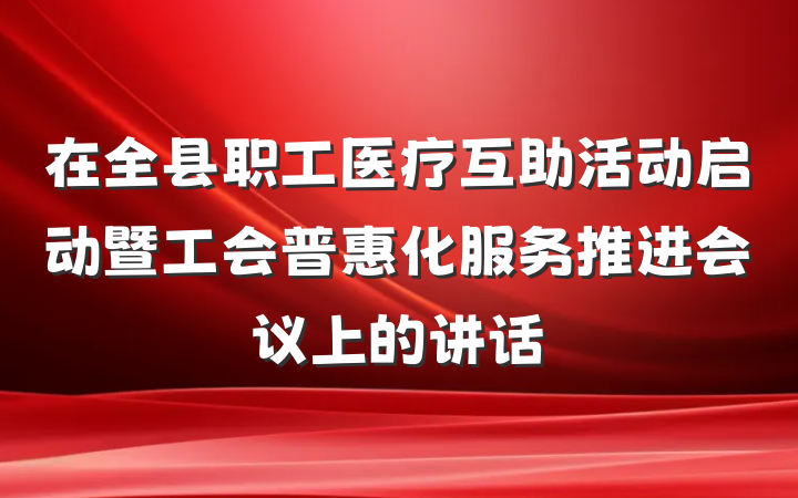 在全县职工医疗互助活动启动暨工会普惠化服务推进会议上的讲话