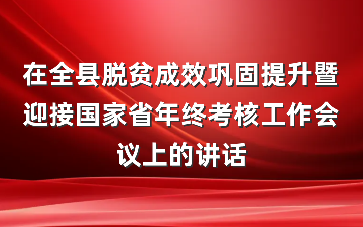 在全县脱贫成效巩固提升暨迎接国家省年终考核工作会议上的讲话