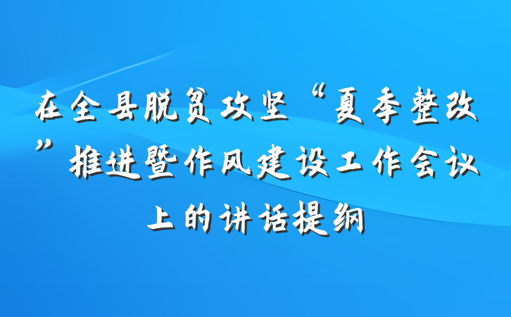 在全县脱贫攻坚“夏季整改”推进暨作风建设工作会议上的讲话提纲