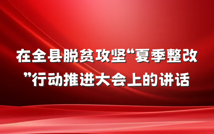 在全县脱贫攻坚“夏季整改”行动推进大会上的讲话