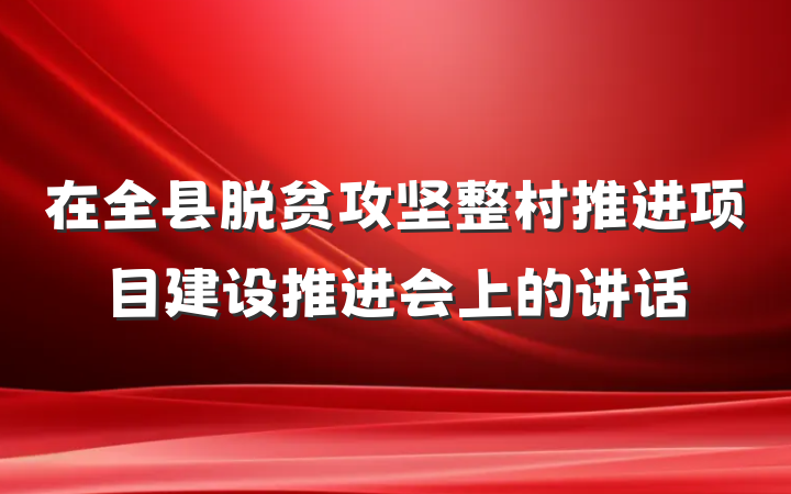在全县脱贫攻坚整村推进项目建设推进会上的讲话