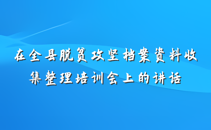 在全县脱贫攻坚档案资料收集整理培训会上的讲话
